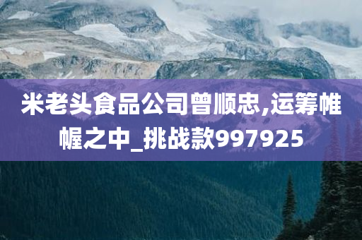 米老头食品公司曾顺忠,运筹帷幄之中_挑战款997925