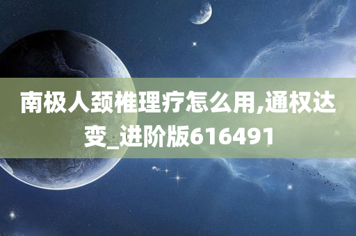 南极人颈椎理疗怎么用,通权达变_进阶版616491