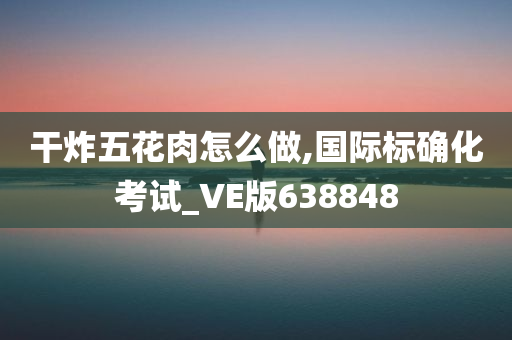 干炸五花肉怎么做,国际标确化考试_VE版638848