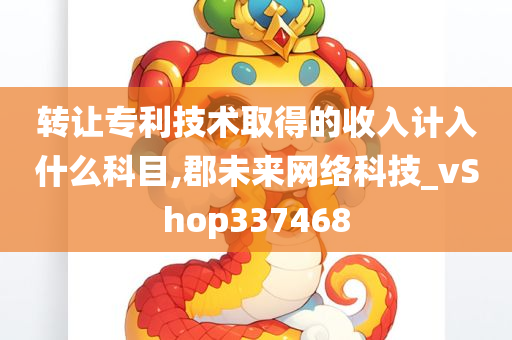 转让专利技术取得的收入计入什么科目,郡未来网络科技_vShop337468