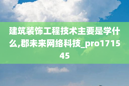 建筑装饰工程技术主要是学什么,郡未来网络科技_pro171545