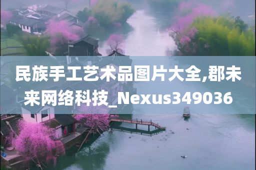 民族手工艺术品图片大全,郡未来网络科技_Nexus349036