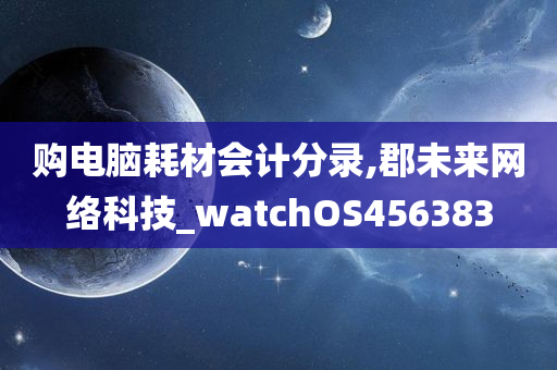 购电脑耗材会计分录,郡未来网络科技_watchOS456383