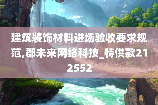 建筑装饰材料进场验收要求规范,郡未来网络科技_特供款212552