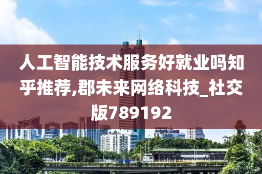 人工智能技术服务好就业吗知乎推荐,郡未来网络科技_社交版789192