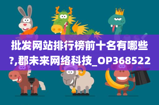 批发网站排行榜前十名有哪些?,郡未来网络科技_OP368522