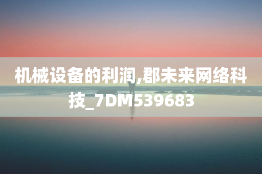 机械设备的利润,郡未来网络科技_7DM539683