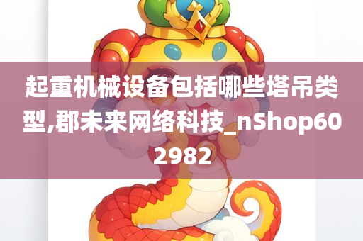 起重机械设备包括哪些塔吊类型,郡未来网络科技_nShop602982