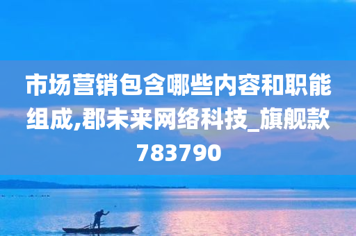 市场营销包含哪些内容和职能组成,郡未来网络科技_旗舰款783790