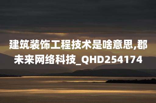 建筑装饰工程技术是啥意思,郡未来网络科技_QHD254174