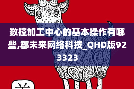 数控加工中心的基本操作有哪些,郡未来网络科技_QHD版923323