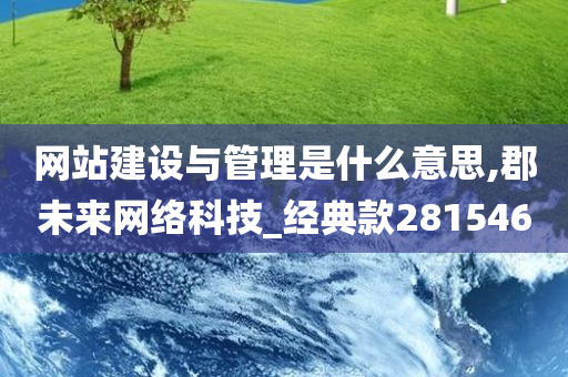 网站建设与管理是什么意思,郡未来网络科技_经典款281546