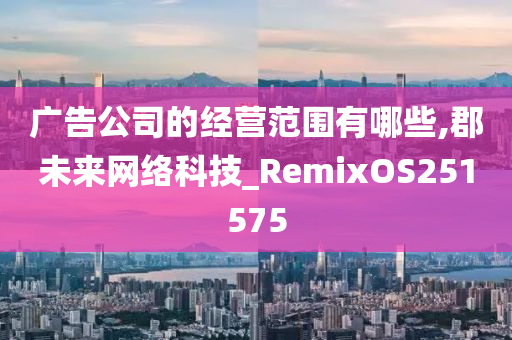 广告公司的经营范围有哪些,郡未来网络科技_RemixOS251575