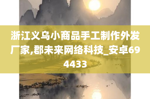 浙江义乌小商品手工制作外发厂家,郡未来网络科技_安卓694433