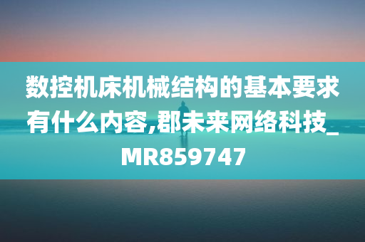 数控机床机械结构的基本要求有什么内容,郡未来网络科技_MR859747