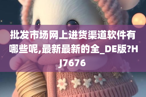 批发市场网上进货渠道软件有哪些呢,最新最新的全_DE版?HJ7676