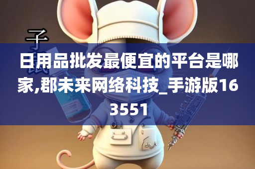 日用品批发最便宜的平台是哪家,郡未来网络科技_手游版163551