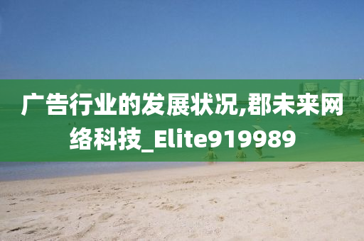 广告行业的发展状况,郡未来网络科技_Elite919989