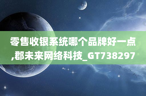 零售收银系统哪个品牌好一点,郡未来网络科技_GT738297