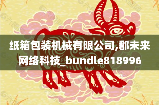 纸箱包装机械有限公司,郡未来网络科技_bundle818996