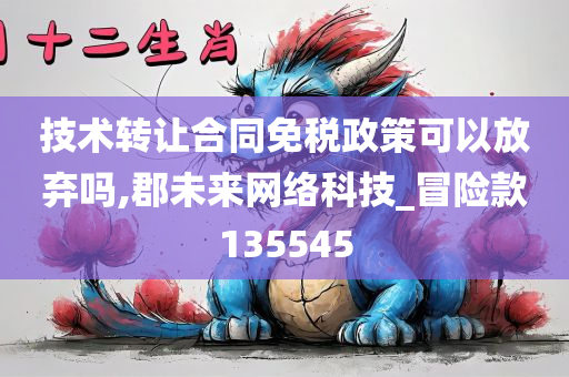 技术转让合同免税政策可以放弃吗,郡未来网络科技_冒险款135545