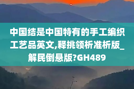 中国结是中国特有的手工编织工艺品英文,释挑领析准析版_解民倒悬版?GH489