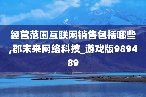 经营范围互联网销售包括哪些,郡未来网络科技_游戏版989489