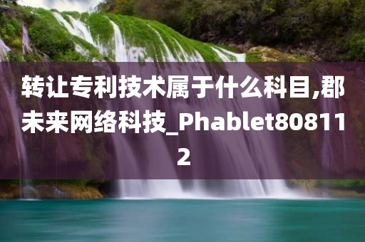 转让专利技术属于什么科目,郡未来网络科技_Phablet808112