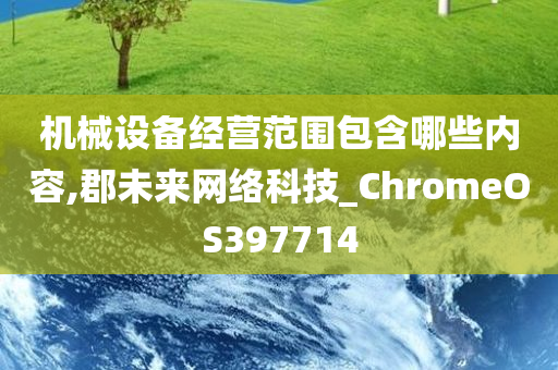 机械设备经营范围包含哪些内容,郡未来网络科技_ChromeOS397714