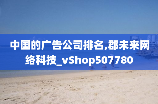 中国的广告公司排名,郡未来网络科技_vShop507780