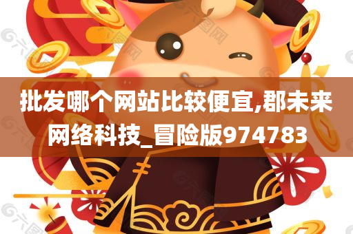 批发哪个网站比较便宜,郡未来网络科技_冒险版974783