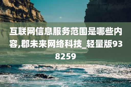 互联网信息服务范围是哪些内容,郡未来网络科技_轻量版938259