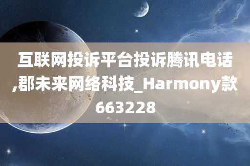 互联网投诉平台投诉腾讯电话,郡未来网络科技_Harmony款663228