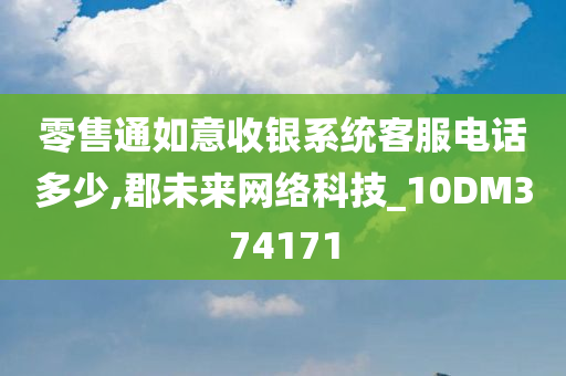 零售通如意收银系统客服电话多少,郡未来网络科技_10DM374171