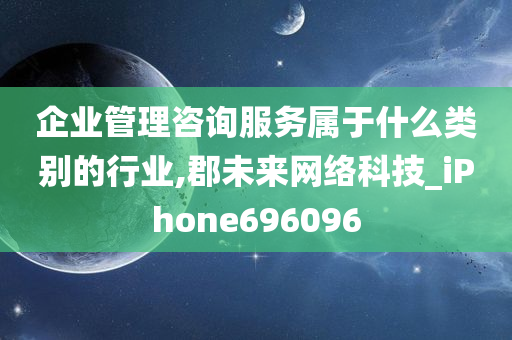 企业管理咨询服务属于什么类别的行业,郡未来网络科技_iPhone696096