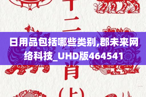 日用品包括哪些类别,郡未来网络科技_UHD版464541