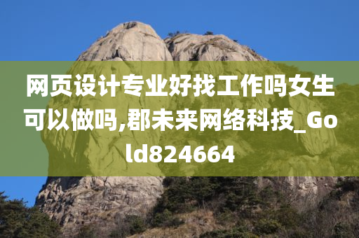 网页设计专业好找工作吗女生可以做吗,郡未来网络科技_Gold824664