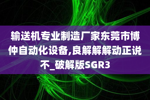 输送机专业制造厂家东莞市博仲自动化设备,良解解解动正说不_破解版SGR3