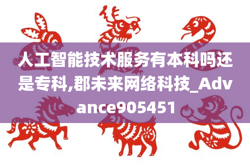 人工智能技术服务有本科吗还是专科,郡未来网络科技_Advance905451