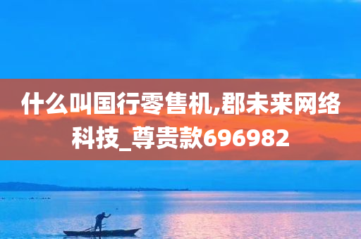 什么叫国行零售机,郡未来网络科技_尊贵款696982