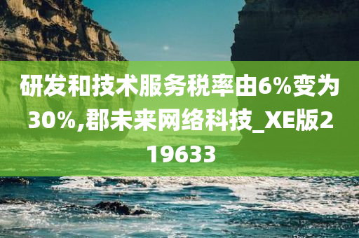 研发和技术服务税率由6%变为30%,郡未来网络科技_XE版219633