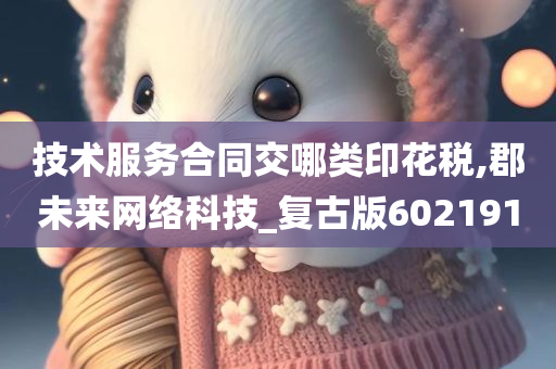 技术服务合同交哪类印花税,郡未来网络科技_复古版602191