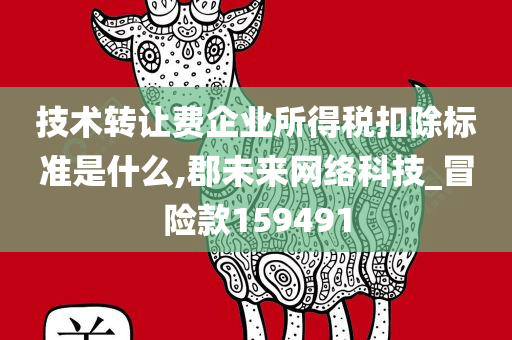 技术转让费企业所得税扣除标准是什么,郡未来网络科技_冒险款159491