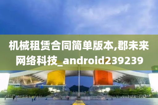 机械租赁合同简单版本,郡未来网络科技_android239239