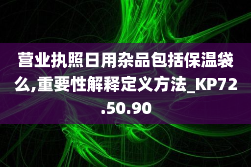 营业执照日用杂品包括保温袋么,重要性解释定义方法_KP72.50.90