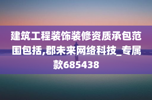 建筑工程装饰装修资质承包范围包括,郡未来网络科技_专属款685438