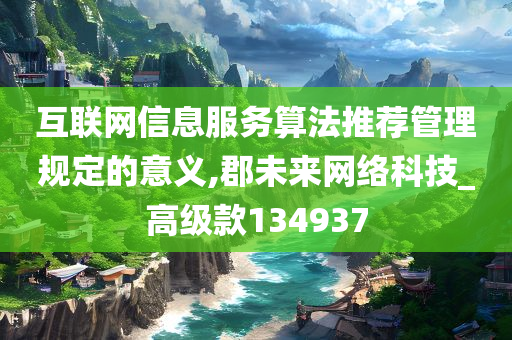 互联网信息服务算法推荐管理规定的意义,郡未来网络科技_高级款134937