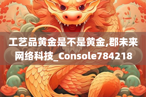 工艺品黄金是不是黄金,郡未来网络科技_Console784218