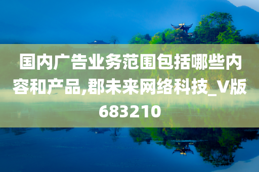 国内广告业务范围包括哪些内容和产品,郡未来网络科技_V版683210