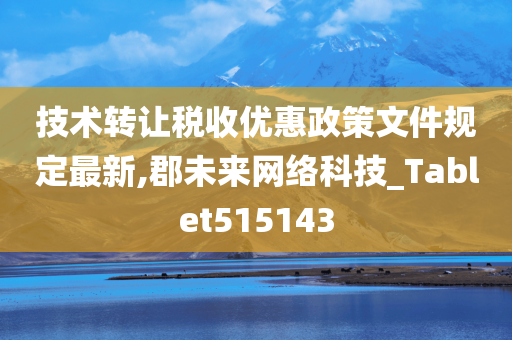 技术转让税收优惠政策文件规定最新,郡未来网络科技_Tablet515143